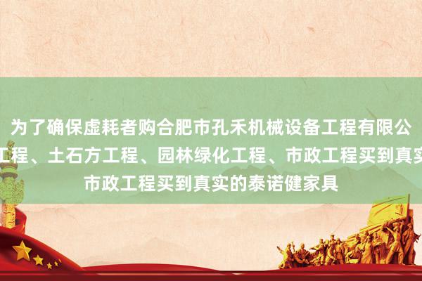 为了确保虚耗者购合肥市孔禾机械设备工程有限公司、建筑装饰工程、土石方工程、园林绿化工程、市政工程买到真实的泰诺健家具